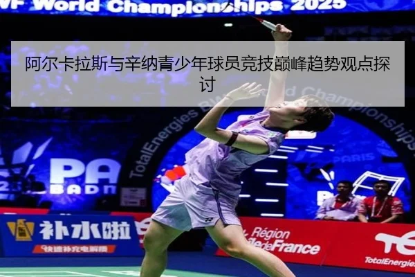 阿尔卡拉斯与辛纳青少年球员竞技巅峰趋势观点探讨